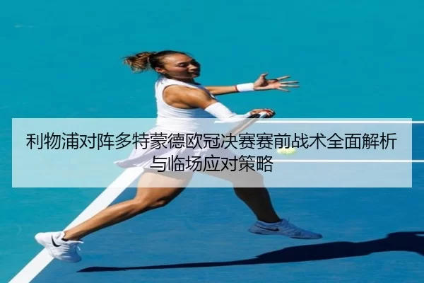 利物浦对阵多特蒙德欧冠决赛赛前战术全面解析与临场应对策略